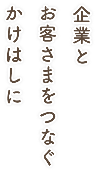 企業とお客さまをつなぐかけはしに